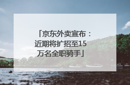 京东外卖宣布：近期将扩招至15万名全职骑手