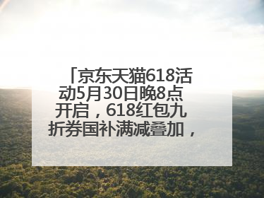 京东天猫618活动5月30日晚8点开启，618红包九折券国补满减叠加，力度堪比双十一