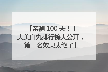 亲测 100 天！十大美白丸排行榜大公开，第一名效果太绝了