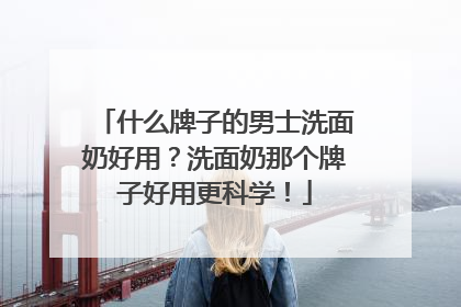什么牌子的男士洗面奶好用？洗面奶那个牌子好用更科学！