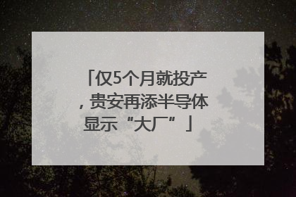 仅5个月就投产，贵安再添半导体显示“大厂”