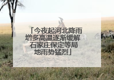 今夜起河北降雨增多高温逐渐缓解 石家庄保定等局地雨势猛烈