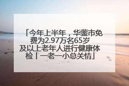 今年上半年，华蓥市免费为2.97万名65岁及以上老年人进行健康体检丨一老一小总关情