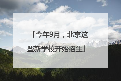 今年9月，北京这些新学校开始招生