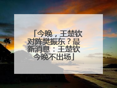 今晚，王楚钦对阵樊振东？最新消息：王楚钦今晚不出场