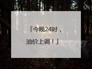 今晚24时，油价上调！