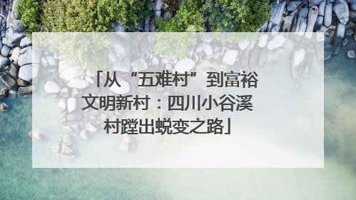 从“五难村”到富裕文明新村：四川小谷溪村蹚出蜕变之路