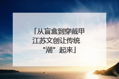 从盲盒到穿戴甲 江苏文创让传统“潮”起来