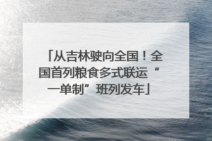 从吉林驶向全国！全国首列粮食多式联运“一单制”班列发车