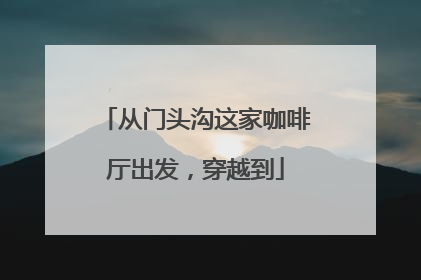 从门头沟这家咖啡厅出发，穿越到