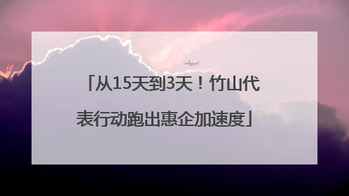 从15天到3天！竹山代表行动跑出惠企加速度