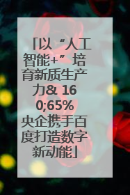 以“人工智能+”培育新质生产力& 160;65%央企携手百度打造数字新动能