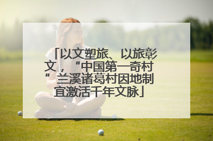 以文塑旅、以旅彰文，“中国第一奇村”兰溪诸葛村因地制宜激活千年文脉