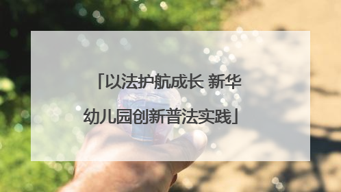 以法护航成长 新华幼儿园创新普法实践