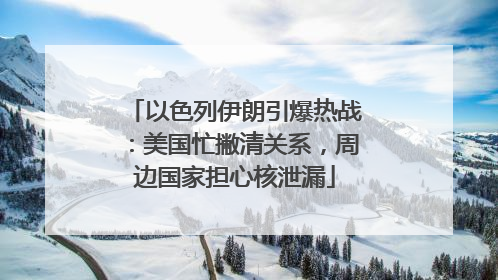 以色列伊朗引爆热战：美国忙撇清关系，周边国家担心核泄漏