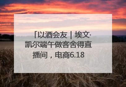以酒会友｜埃文·凯尔端午做客舍得直播间，电商6.18大促拉开大幕
