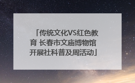 传统文化VS红色教育 长春市文庙博物馆开展社科普及周活动