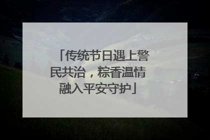 传统节日遇上警民共治，粽香温情融入平安守护
