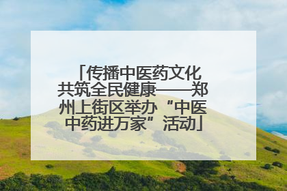 传播中医药文化 共筑全民健康——郑州上街区举办“中医中药进万家”活动