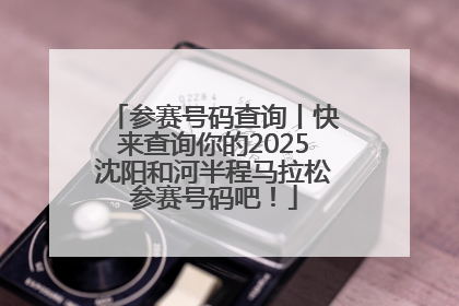 参赛号码查询丨快来查询你的2025沈阳和河半程马拉松参赛号码吧！