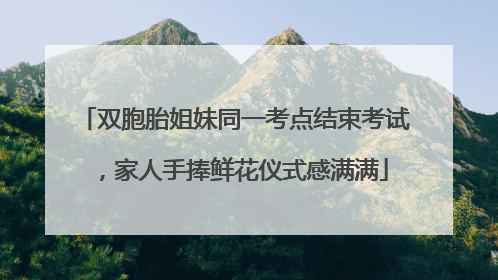 双胞胎姐妹同一考点结束考试，家人手捧鲜花仪式感满满