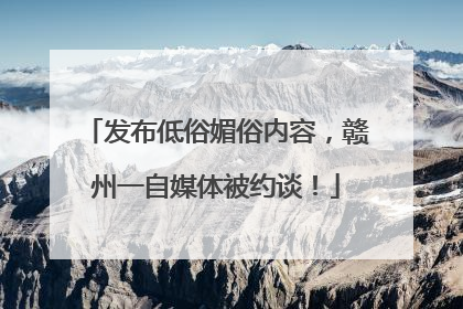 发布低俗媚俗内容，赣州一自媒体被约谈！