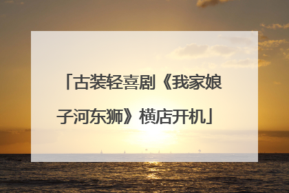 古装轻喜剧《我家娘子河东狮》横店开机