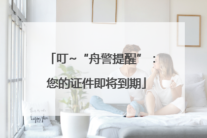 叮~“舟警提醒”：您的证件即将到期