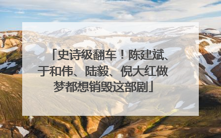 史诗级翻车！陈建斌、于和伟、陆毅、倪大红做梦都想销毁这部剧