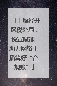 十堰经开区税务局：税宣赋能 助力网络主播算好“合规账”