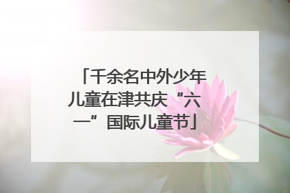 千余名中外少年儿童在津共庆“六一”国际儿童节