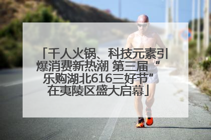 千人火锅、科技元素引爆消费新热潮 第三届“乐购湖北616三好节”在夷陵区盛大启幕