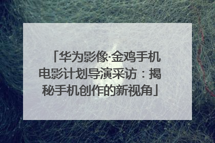 华为影像·金鸡手机电影计划导演采访：揭秘手机创作的新视角