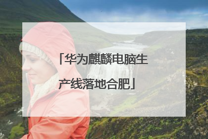 华为麒麟电脑生产线落地合肥