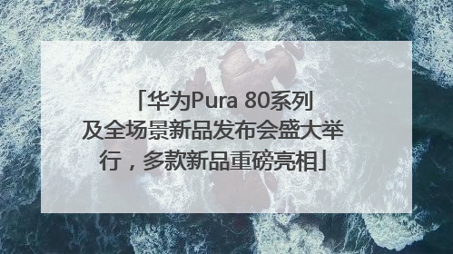 华为Pura 80系列及全场景新品发布会盛大举行，多款新品重磅亮相