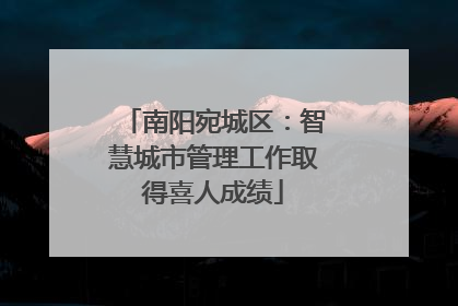 南阳宛城区：智慧城市管理工作取得喜人成绩