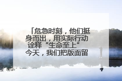 危急时刻，他们挺身而出，用实际行动诠释“生命至上” 今天，我们把版面留给这些平凡英雄