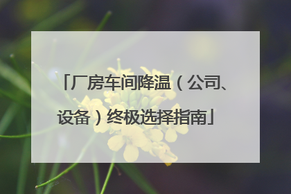厂房车间降温（公司、设备）终极选择指南