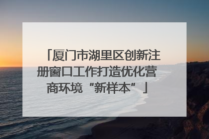厦门市湖里区创新注册窗口工作打造优化营商环境“新样本”