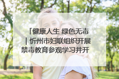 健康人生 绿色无毒｜忻州市妇联组织开展禁毒教育参观学习并开展主题党日活动