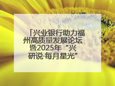 兴业银行助力福州高质量发展论坛暨2025年“兴研说·每月星光”活动举办