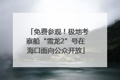 免费参观！极地考察船“雪龙2”号在海口面向公众开放