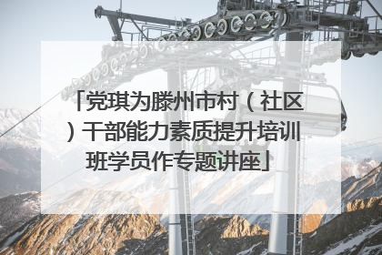党琪为滕州市村（社区）干部能力素质提升培训班学员作专题讲座