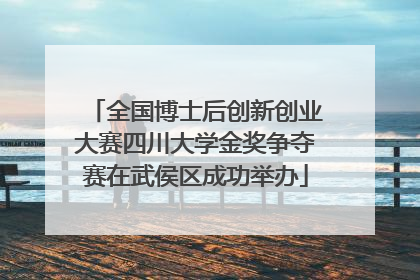 全国博士后创新创业大赛四川大学金奖争夺赛在武侯区成功举办