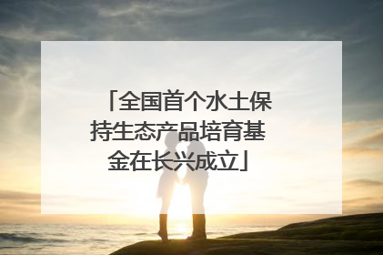 全国首个水土保持生态产品培育基金在长兴成立