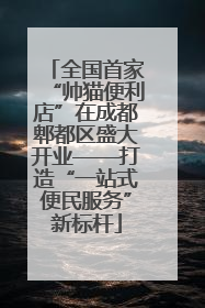 全国首家“帅猫便利店”在成都郫都区盛大开业——打造“一站式便民服务”新标杆