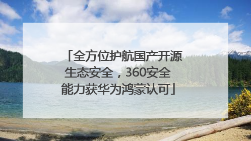 全方位护航国产开源生态安全，360安全能力获华为鸿蒙认可