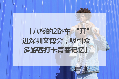 八楼的2路车 “开” 进深圳文博会，吸引众多游客打卡青春记忆