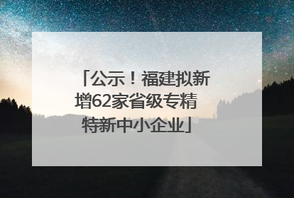 公示！福建拟新增62家省级专精特新中小企业