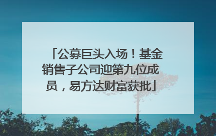 公募巨头入场！基金销售子公司迎第九位成员，易方达财富获批